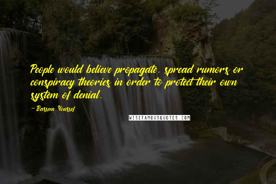 Bassem Youssef Quotes: People would believe propagate, spread rumors or conspiracy theories in order to protect their own system of denial.