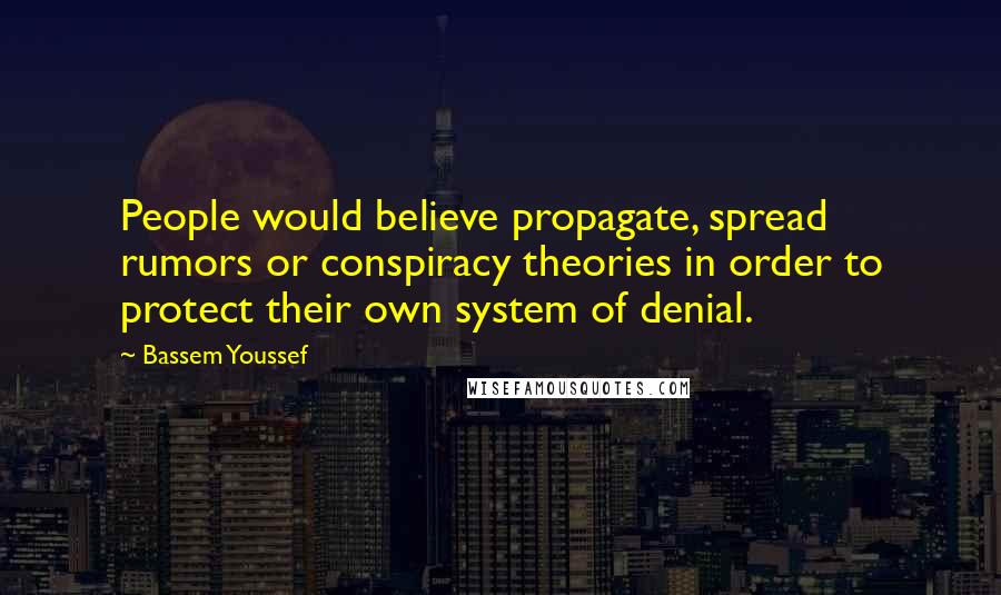 Bassem Youssef Quotes: People would believe propagate, spread rumors or conspiracy theories in order to protect their own system of denial.