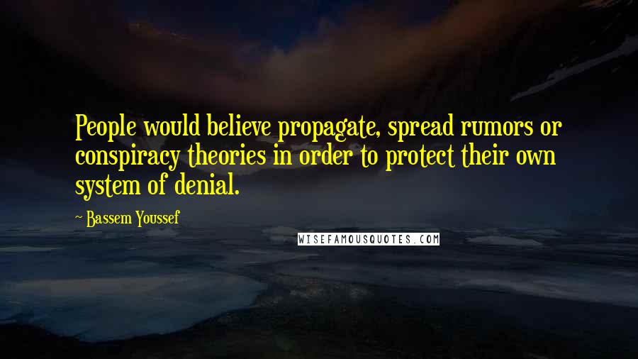 Bassem Youssef Quotes: People would believe propagate, spread rumors or conspiracy theories in order to protect their own system of denial.