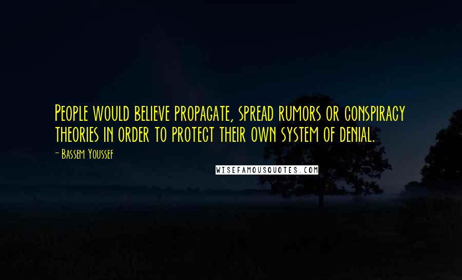 Bassem Youssef Quotes: People would believe propagate, spread rumors or conspiracy theories in order to protect their own system of denial.