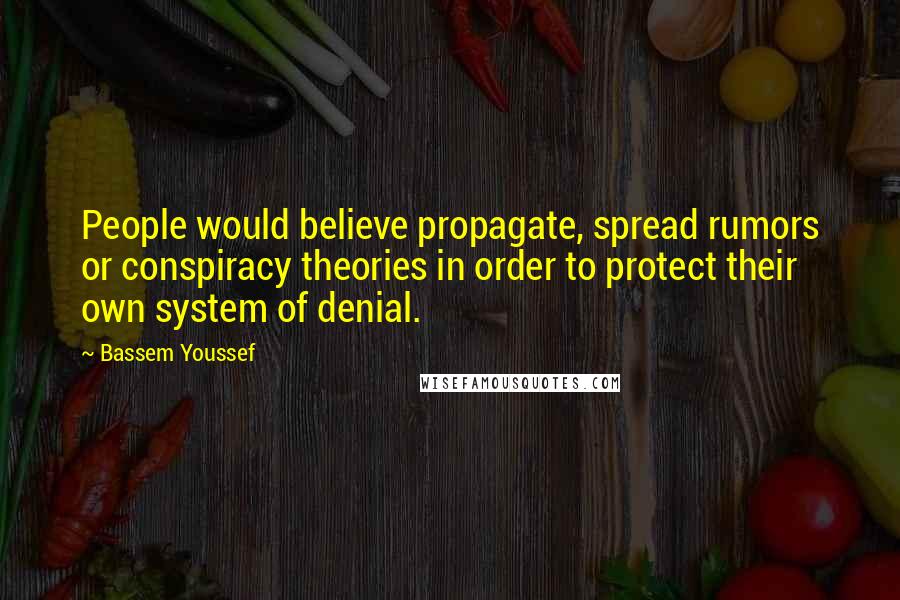 Bassem Youssef Quotes: People would believe propagate, spread rumors or conspiracy theories in order to protect their own system of denial.