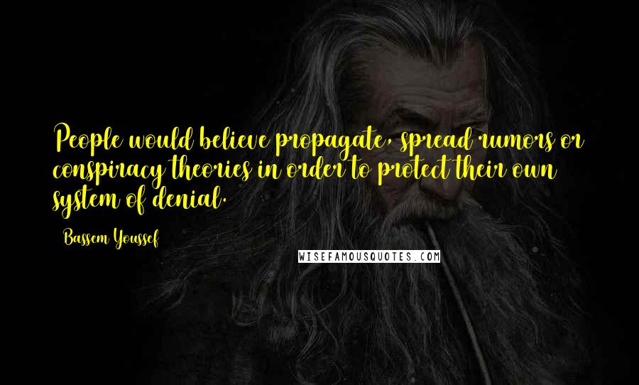 Bassem Youssef Quotes: People would believe propagate, spread rumors or conspiracy theories in order to protect their own system of denial.