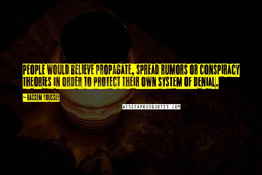 Bassem Youssef Quotes: People would believe propagate, spread rumors or conspiracy theories in order to protect their own system of denial.