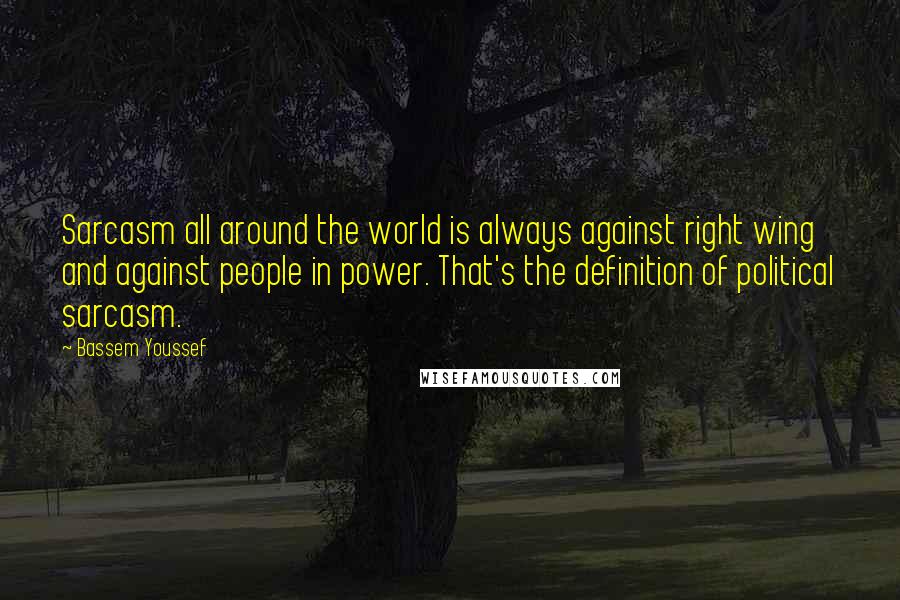 Bassem Youssef Quotes: Sarcasm all around the world is always against right wing and against people in power. That's the definition of political sarcasm.