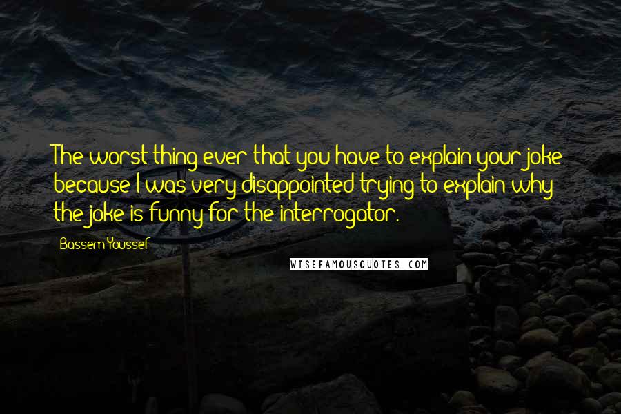 Bassem Youssef Quotes: The worst thing ever that you have to explain your joke because I was very disappointed trying to explain why the joke is funny for the interrogator.