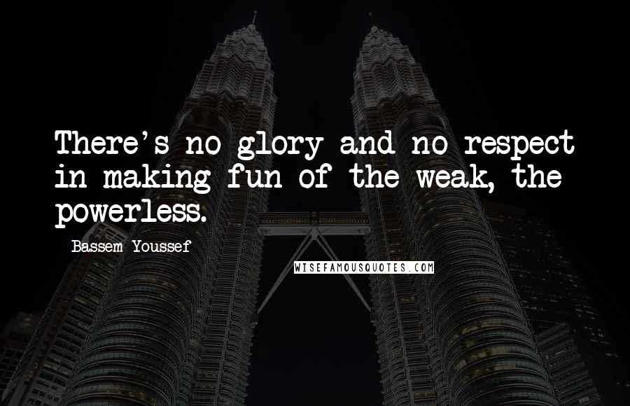 Bassem Youssef Quotes: There's no glory and no respect in making fun of the weak, the powerless.