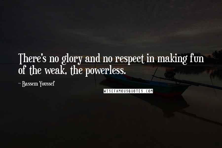 Bassem Youssef Quotes: There's no glory and no respect in making fun of the weak, the powerless.