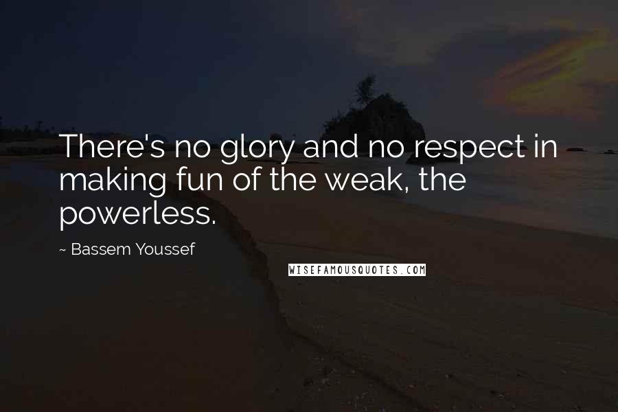 Bassem Youssef Quotes: There's no glory and no respect in making fun of the weak, the powerless.