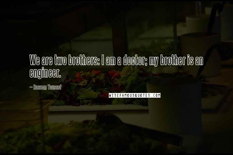 Bassem Youssef Quotes: We are two brothers: I am a doctor; my brother is an engineer.