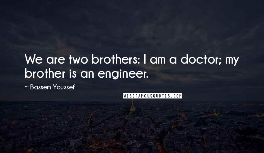 Bassem Youssef Quotes: We are two brothers: I am a doctor; my brother is an engineer.