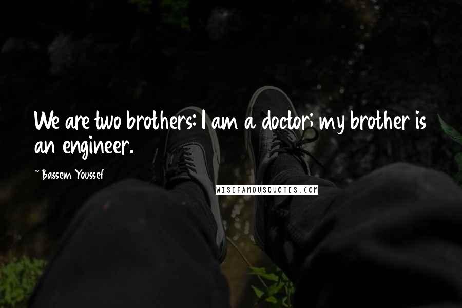 Bassem Youssef Quotes: We are two brothers: I am a doctor; my brother is an engineer.