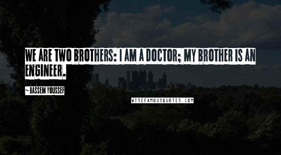 Bassem Youssef Quotes: We are two brothers: I am a doctor; my brother is an engineer.