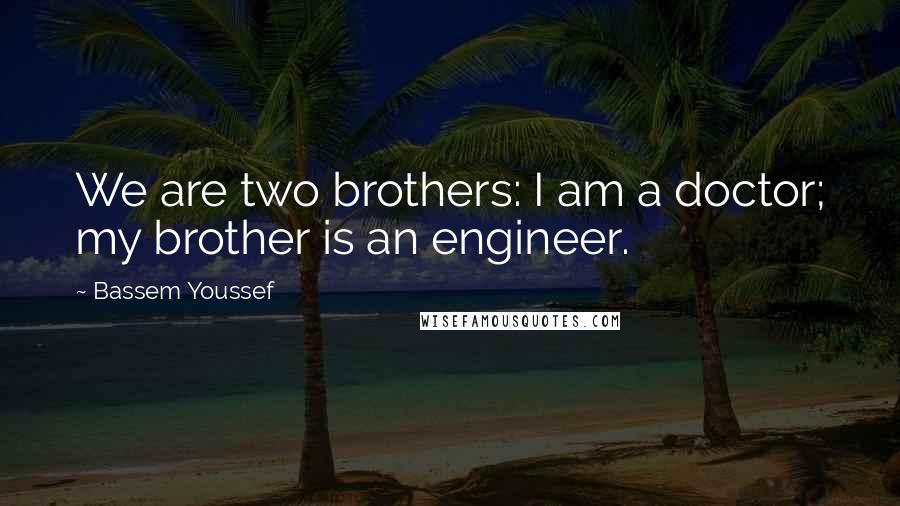 Bassem Youssef Quotes: We are two brothers: I am a doctor; my brother is an engineer.