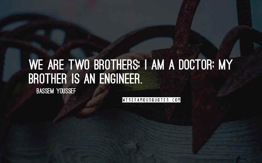 Bassem Youssef Quotes: We are two brothers: I am a doctor; my brother is an engineer.