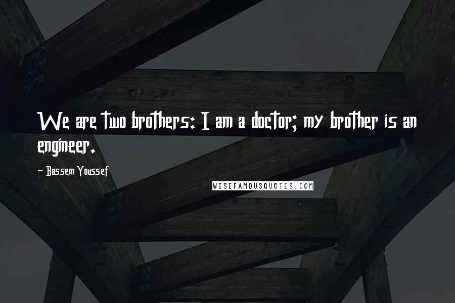 Bassem Youssef Quotes: We are two brothers: I am a doctor; my brother is an engineer.