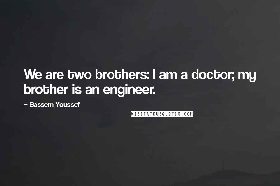 Bassem Youssef Quotes: We are two brothers: I am a doctor; my brother is an engineer.