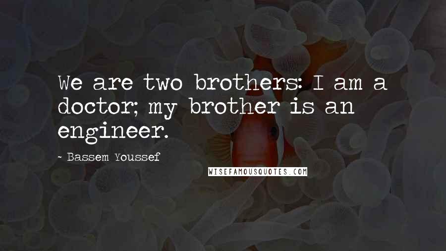 Bassem Youssef Quotes: We are two brothers: I am a doctor; my brother is an engineer.