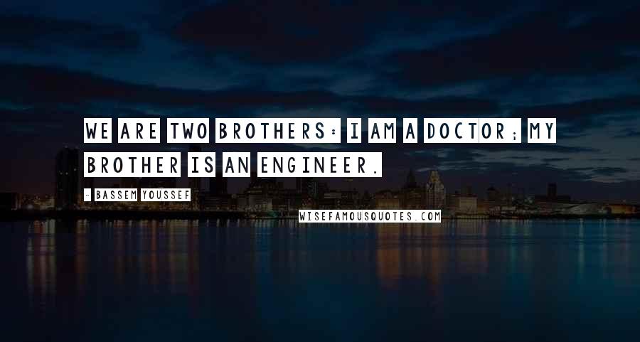 Bassem Youssef Quotes: We are two brothers: I am a doctor; my brother is an engineer.