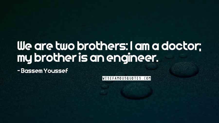 Bassem Youssef Quotes: We are two brothers: I am a doctor; my brother is an engineer.