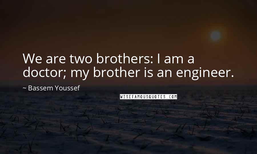 Bassem Youssef Quotes: We are two brothers: I am a doctor; my brother is an engineer.