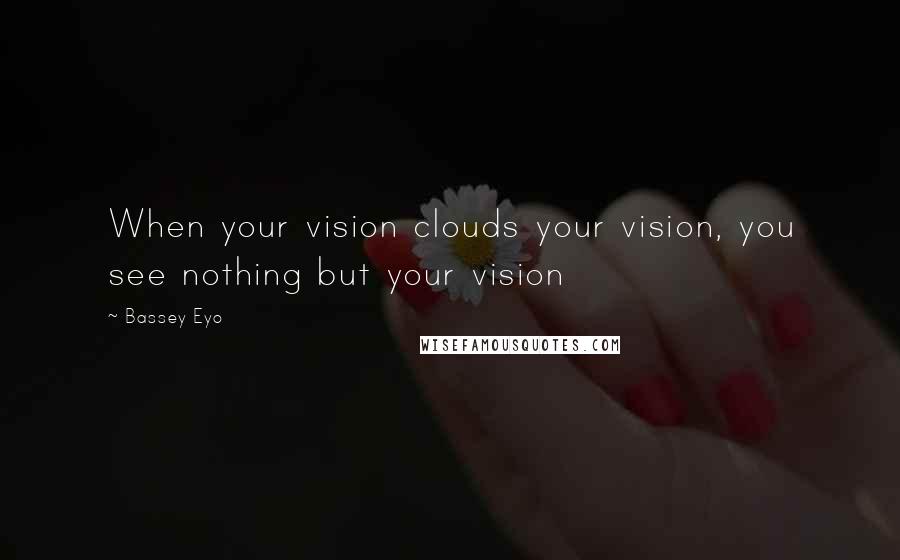 Bassey Eyo Quotes: When your vision clouds your vision, you see nothing but your vision