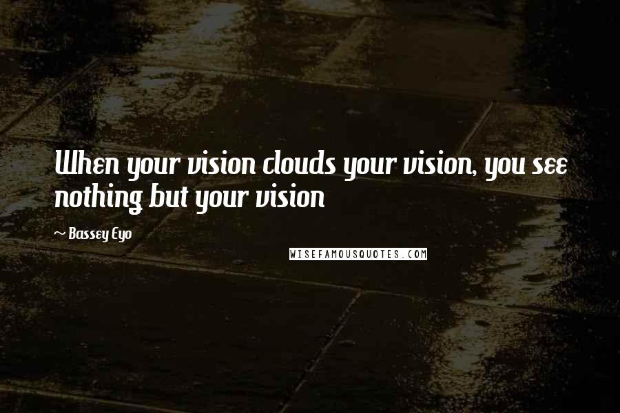 Bassey Eyo Quotes: When your vision clouds your vision, you see nothing but your vision