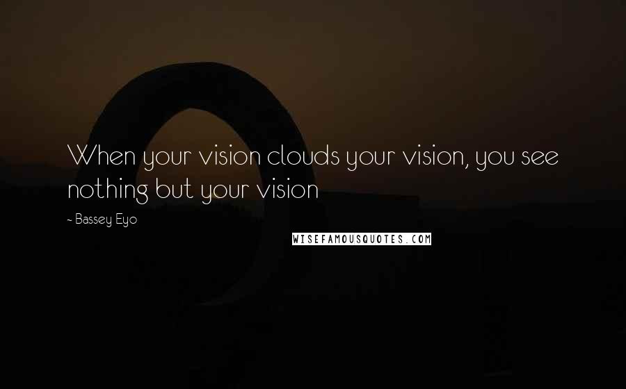 Bassey Eyo Quotes: When your vision clouds your vision, you see nothing but your vision