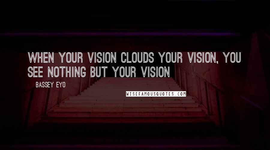 Bassey Eyo Quotes: When your vision clouds your vision, you see nothing but your vision