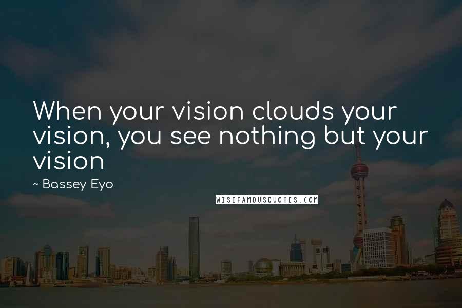Bassey Eyo Quotes: When your vision clouds your vision, you see nothing but your vision