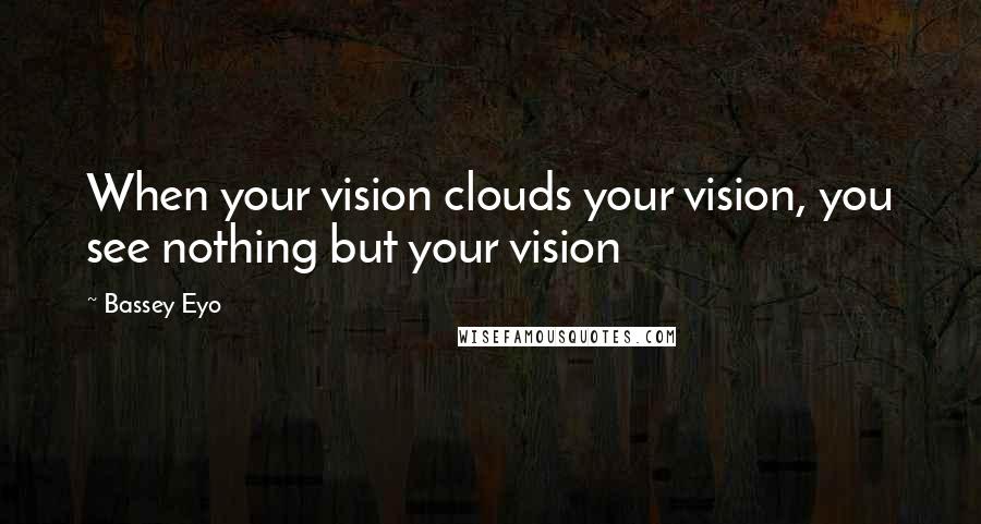 Bassey Eyo Quotes: When your vision clouds your vision, you see nothing but your vision