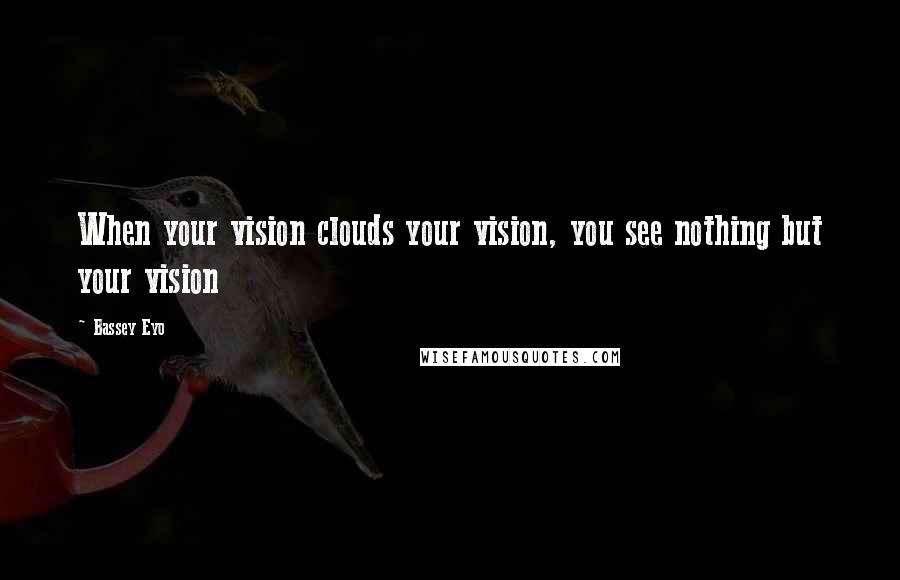 Bassey Eyo Quotes: When your vision clouds your vision, you see nothing but your vision