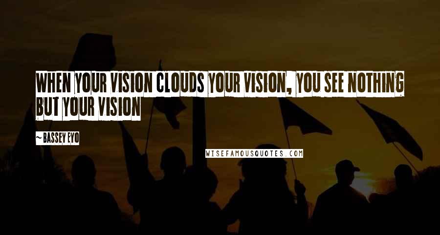 Bassey Eyo Quotes: When your vision clouds your vision, you see nothing but your vision