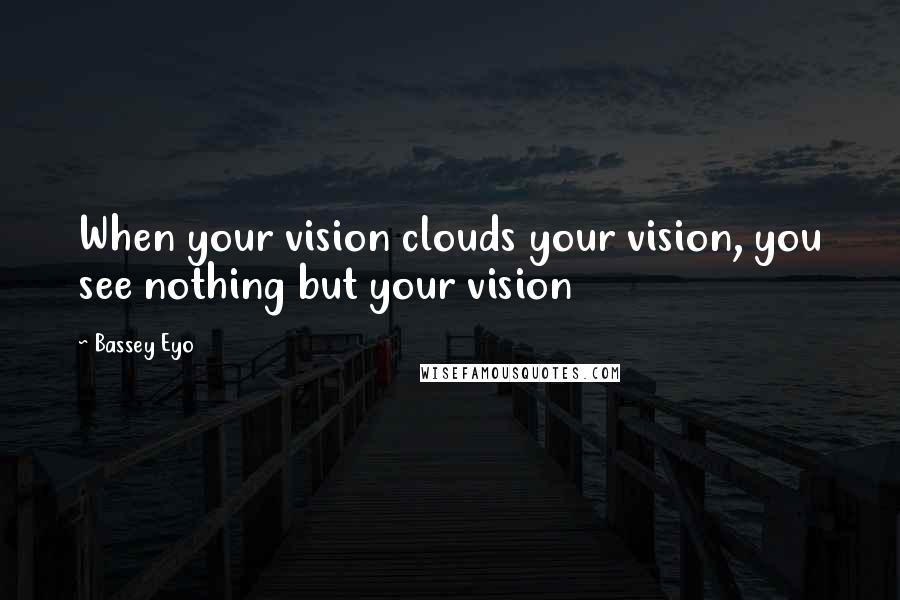 Bassey Eyo Quotes: When your vision clouds your vision, you see nothing but your vision