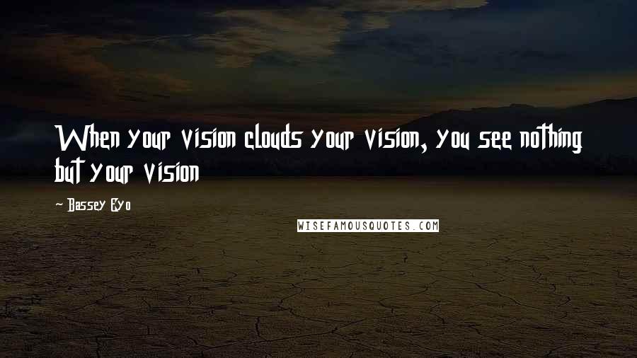 Bassey Eyo Quotes: When your vision clouds your vision, you see nothing but your vision