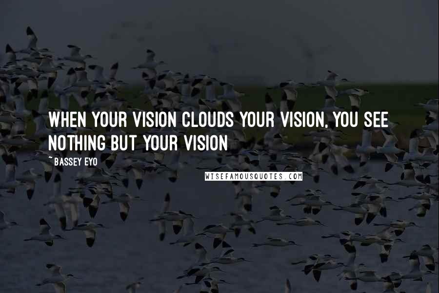 Bassey Eyo Quotes: When your vision clouds your vision, you see nothing but your vision