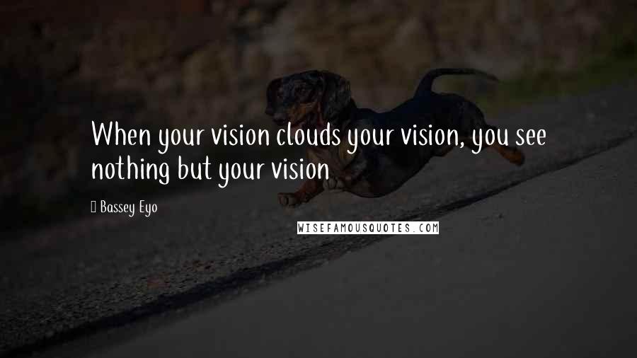 Bassey Eyo Quotes: When your vision clouds your vision, you see nothing but your vision