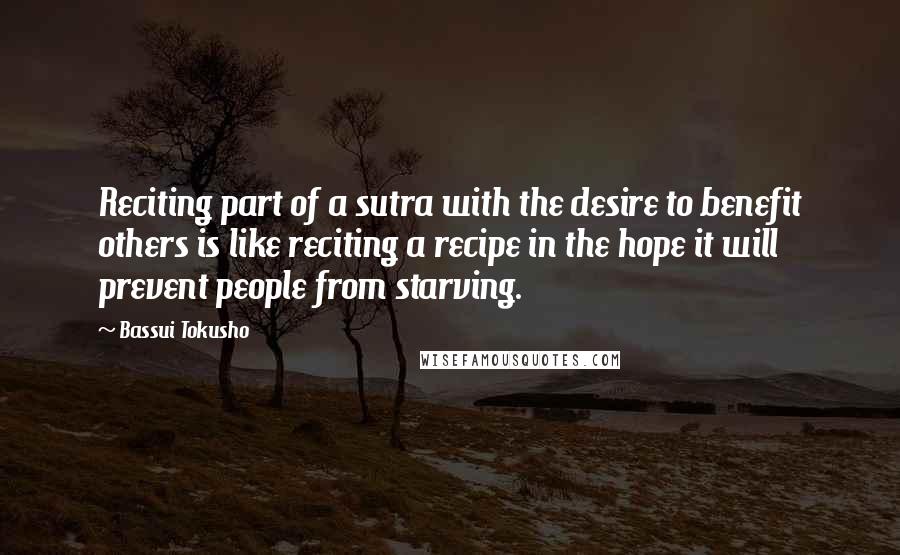 Bassui Tokusho Quotes: Reciting part of a sutra with the desire to benefit others is like reciting a recipe in the hope it will prevent people from starving.