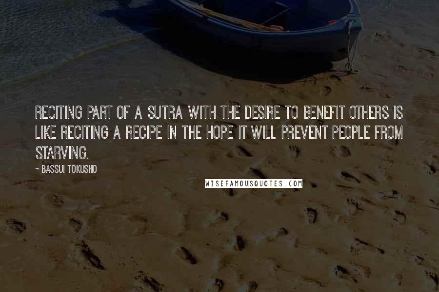 Bassui Tokusho Quotes: Reciting part of a sutra with the desire to benefit others is like reciting a recipe in the hope it will prevent people from starving.