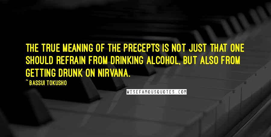 Bassui Tokusho Quotes: The true meaning of the precepts is not just that one should refrain from drinking alcohol, but also from getting drunk on nirvana.