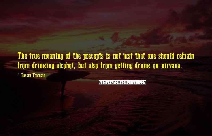 Bassui Tokusho Quotes: The true meaning of the precepts is not just that one should refrain from drinking alcohol, but also from getting drunk on nirvana.