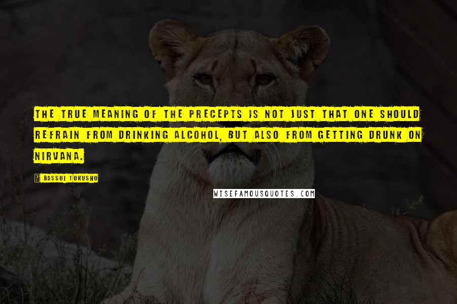 Bassui Tokusho Quotes: The true meaning of the precepts is not just that one should refrain from drinking alcohol, but also from getting drunk on nirvana.