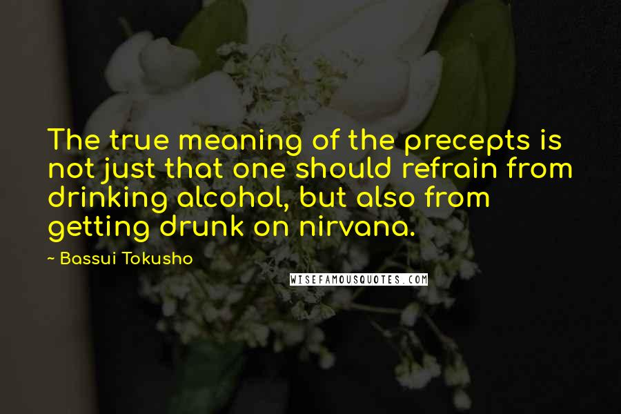 Bassui Tokusho Quotes: The true meaning of the precepts is not just that one should refrain from drinking alcohol, but also from getting drunk on nirvana.