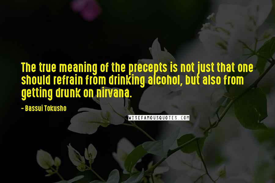 Bassui Tokusho Quotes: The true meaning of the precepts is not just that one should refrain from drinking alcohol, but also from getting drunk on nirvana.