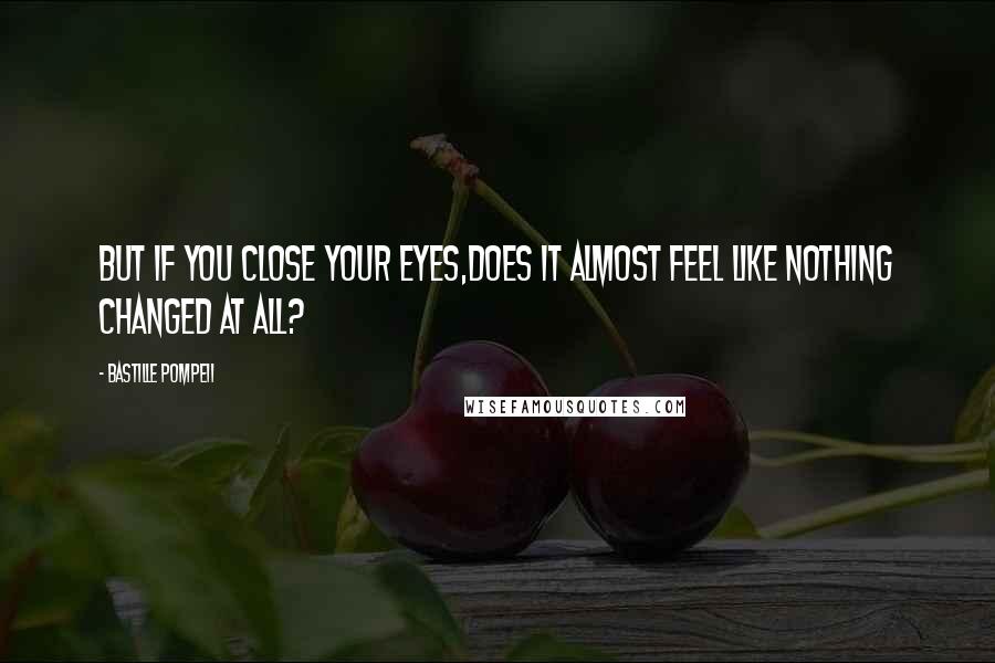 Bastille Pompeii Quotes: But if you close your eyes,does it almost feel like nothing changed at all?