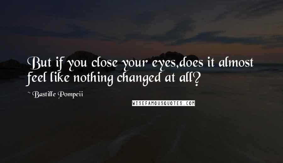 Bastille Pompeii Quotes: But if you close your eyes,does it almost feel like nothing changed at all?