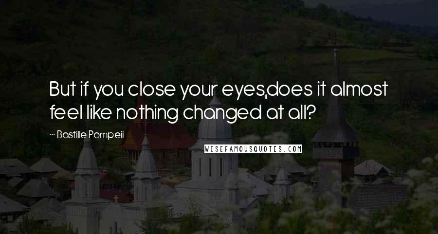 Bastille Pompeii Quotes: But if you close your eyes,does it almost feel like nothing changed at all?