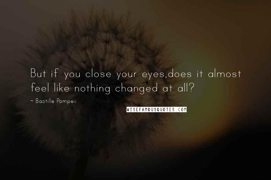 Bastille Pompeii Quotes: But if you close your eyes,does it almost feel like nothing changed at all?