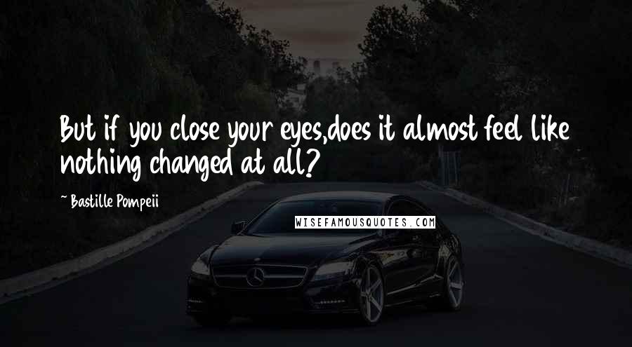 Bastille Pompeii Quotes: But if you close your eyes,does it almost feel like nothing changed at all?