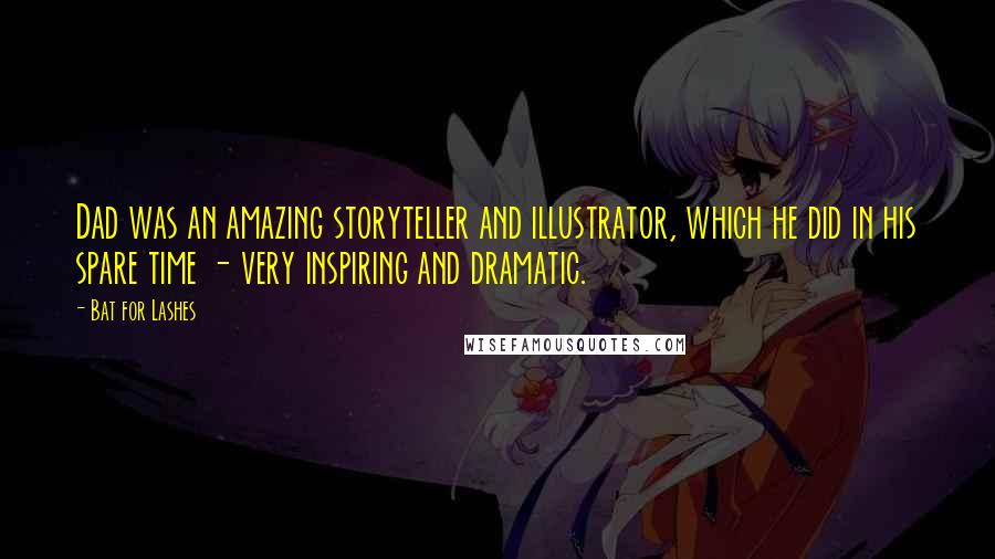 Bat For Lashes Quotes: Dad was an amazing storyteller and illustrator, which he did in his spare time - very inspiring and dramatic.