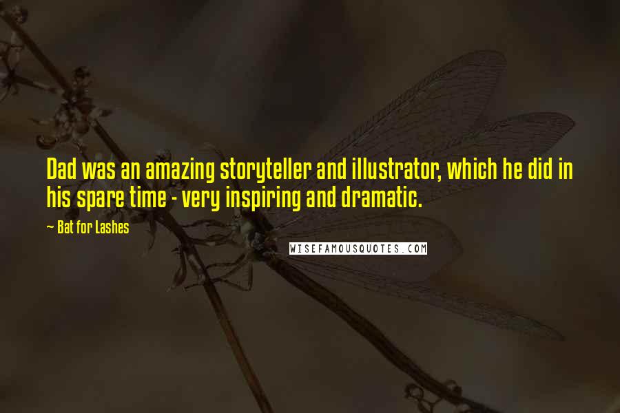 Bat For Lashes Quotes: Dad was an amazing storyteller and illustrator, which he did in his spare time - very inspiring and dramatic.